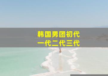 韩国男团初代一代二代三代