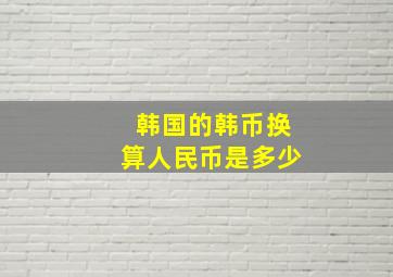 韩国的韩币换算人民币是多少