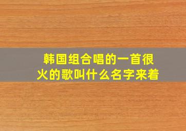 韩国组合唱的一首很火的歌叫什么名字来着