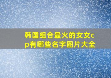 韩国组合最火的女女cp有哪些名字图片大全