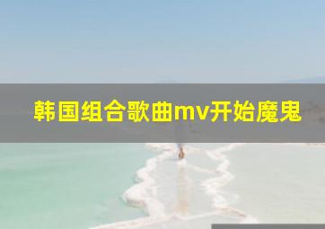 韩国组合歌曲mv开始魔鬼