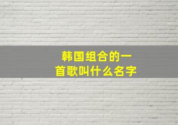 韩国组合的一首歌叫什么名字