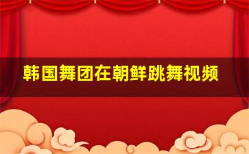 韩国舞团在朝鲜跳舞视频