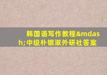 韩国语写作教程—中级朴银淑外研社答案