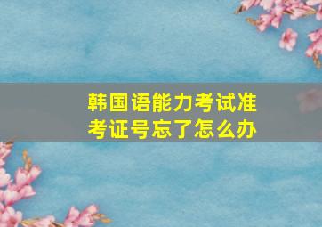 韩国语能力考试准考证号忘了怎么办