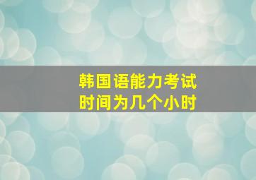 韩国语能力考试时间为几个小时