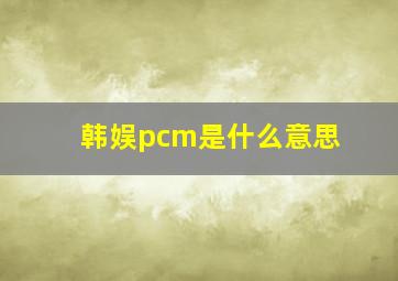 韩娱pcm是什么意思