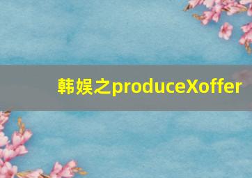 韩娱之produceXoffer