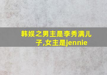 韩娱之男主是李秀满儿子,女主是jennie