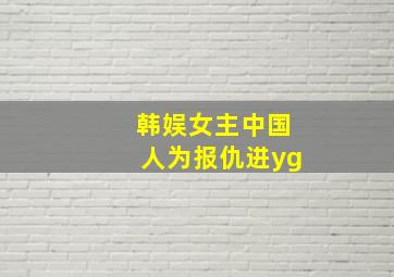 韩娱女主中国人为报仇进yg