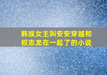 韩娱女主叫安安穿越和权志龙在一起了的小说