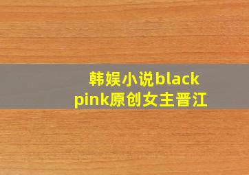 韩娱小说blackpink原创女主晋江