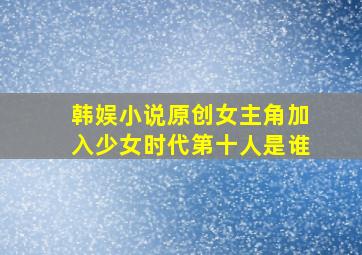 韩娱小说原创女主角加入少女时代第十人是谁