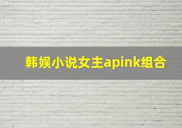 韩娱小说女主apink组合