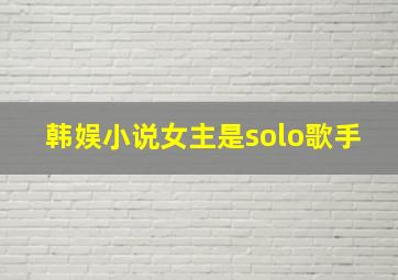 韩娱小说女主是solo歌手