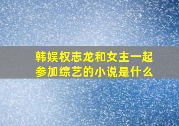 韩娱权志龙和女主一起参加综艺的小说是什么