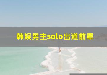 韩娱男主solo出道前辈