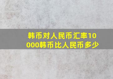 韩币对人民币汇率10000韩币比人民币多少