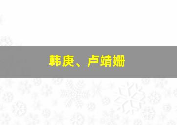 韩庚、卢靖姗