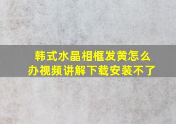 韩式水晶相框发黄怎么办视频讲解下载安装不了