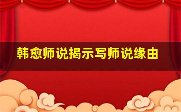 韩愈师说揭示写师说缘由