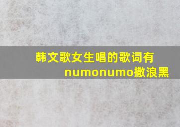 韩文歌女生唱的歌词有numonumo撒浪黑