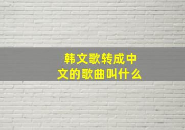 韩文歌转成中文的歌曲叫什么