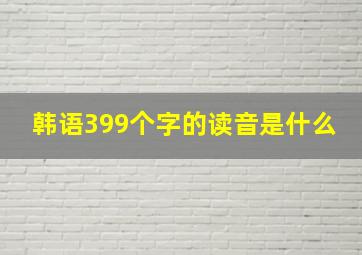 韩语399个字的读音是什么