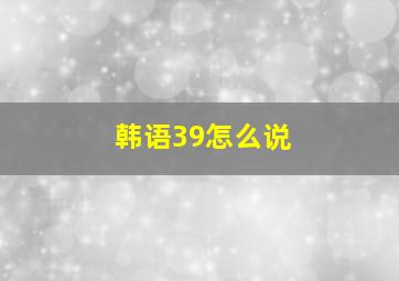 韩语39怎么说