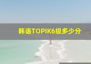 韩语TOPIK6级多少分