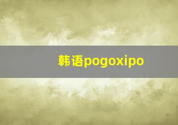 韩语pogoxipo