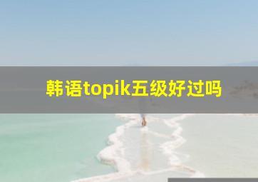 韩语topik五级好过吗