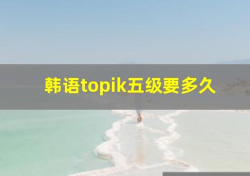 韩语topik五级要多久