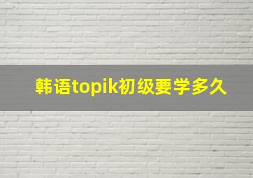 韩语topik初级要学多久