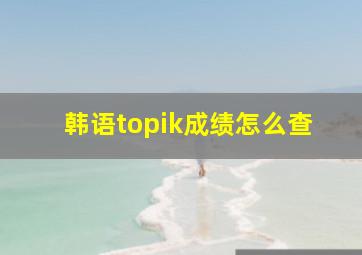 韩语topik成绩怎么查