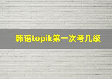 韩语topik第一次考几级