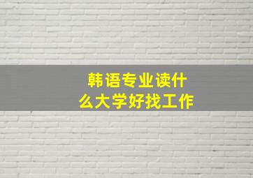 韩语专业读什么大学好找工作