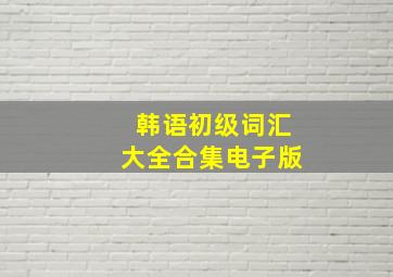 韩语初级词汇大全合集电子版