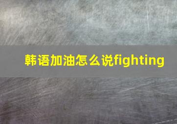 韩语加油怎么说fighting