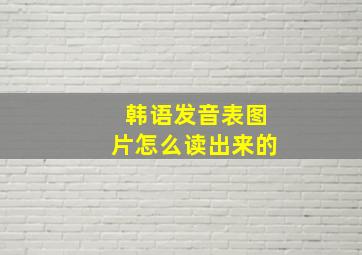 韩语发音表图片怎么读出来的