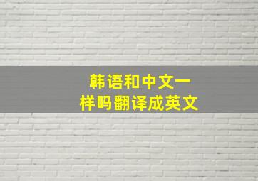 韩语和中文一样吗翻译成英文