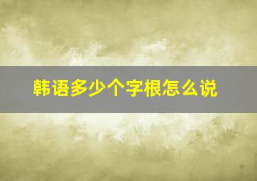 韩语多少个字根怎么说