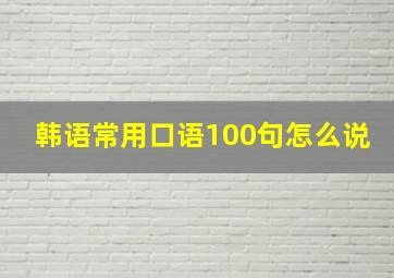 韩语常用口语100句怎么说