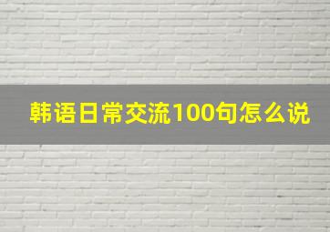 韩语日常交流100句怎么说