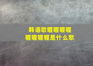 韩语歌喔喔喔喔喔喔喔喔是什么歌