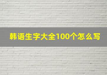 韩语生字大全100个怎么写