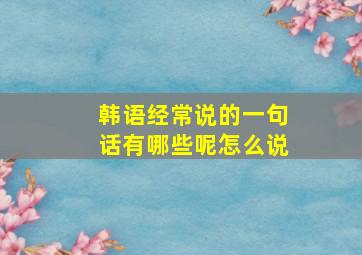 韩语经常说的一句话有哪些呢怎么说