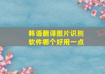 韩语翻译图片识别软件哪个好用一点