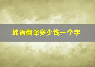 韩语翻译多少钱一个字