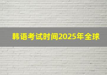 韩语考试时间2025年全球